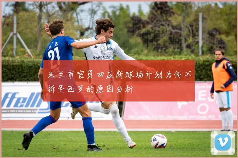 米兰市官员回应新球场计划为何不拆圣西罗的原因分析