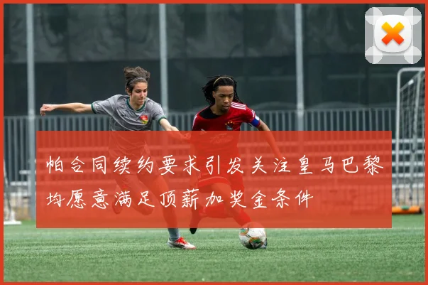 帕合同续约要求引发关注皇马巴黎均愿意满足顶薪加奖金条件