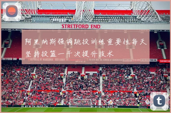 阿里纳斯强调跳投训练重要性每天坚持投篮一千次提升技术