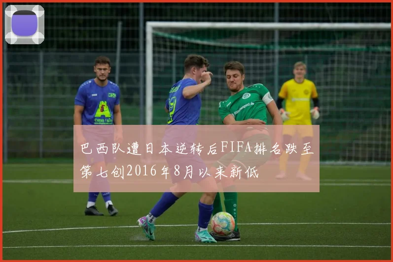 巴西队遭日本逆转后FIFA排名跌至第七创2016年8月以来新低