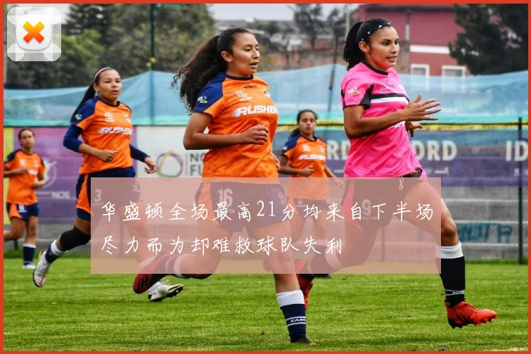 华盛顿全场最高21分均来自下半场尽力而为却难救球队失利
