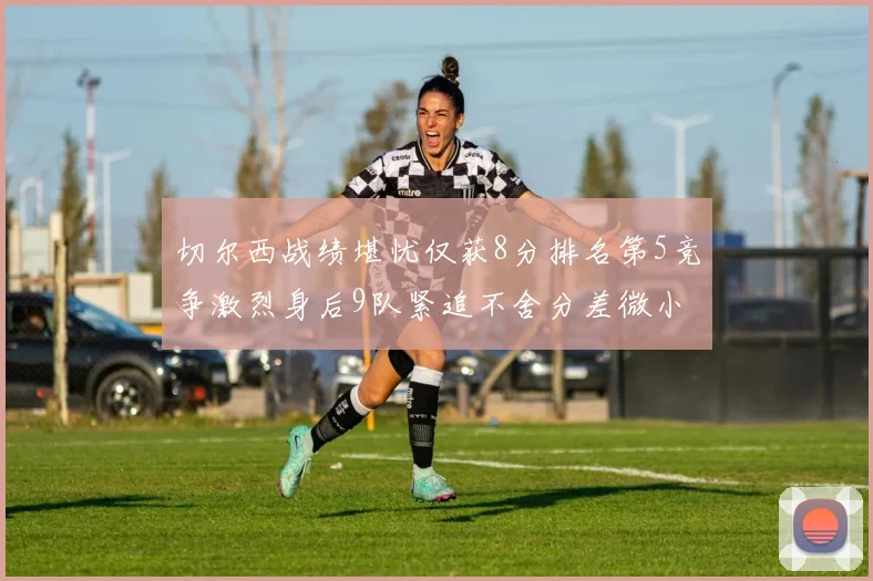 切尔西战绩堪忧仅获8分排名第5竞争激烈身后9队紧追不舍分差微小