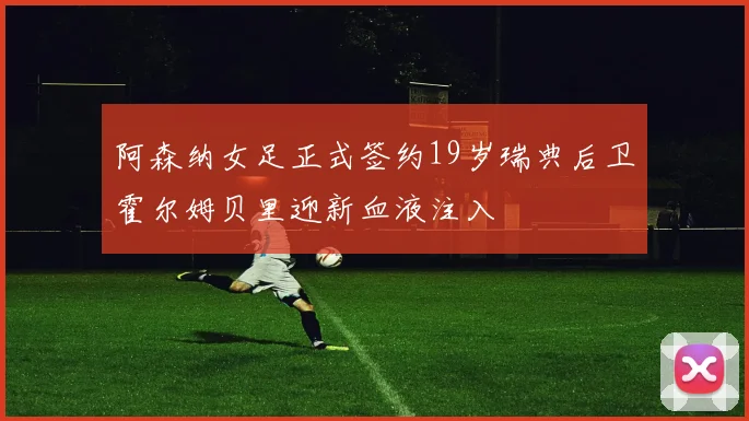 阿森纳女足正式签约19岁瑞典后卫霍尔姆贝里迎新血液注入