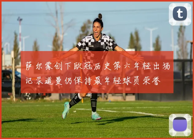 萨尔蒙创下欧冠历史第六年轻出场记录道曼仍保持最年轻球员荣誉