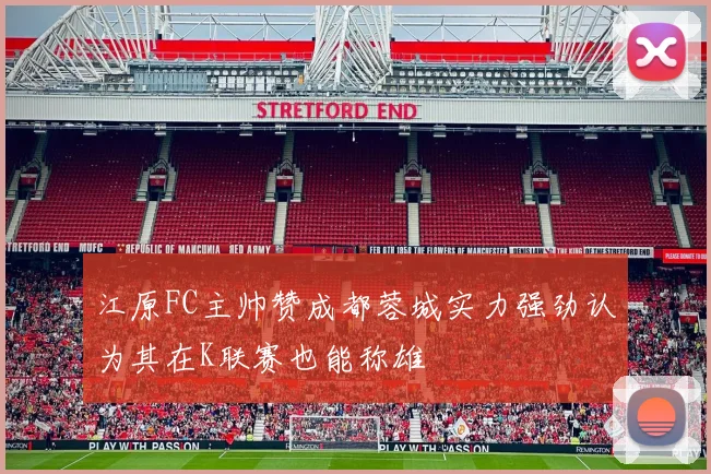 江原FC主帅赞成都蓉城实力强劲认为其在K联赛也能称雄