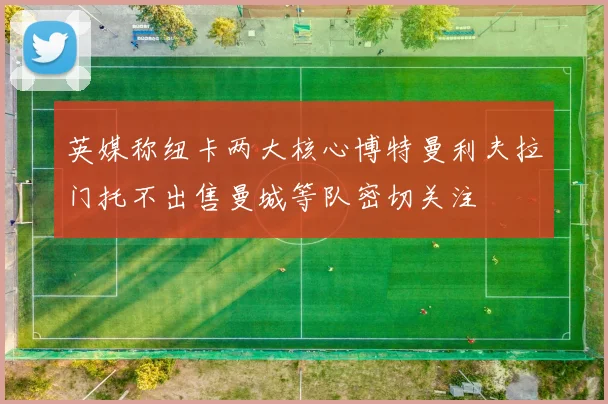 英媒称纽卡两大核心博特曼利夫拉门托不出售曼城等队密切关注