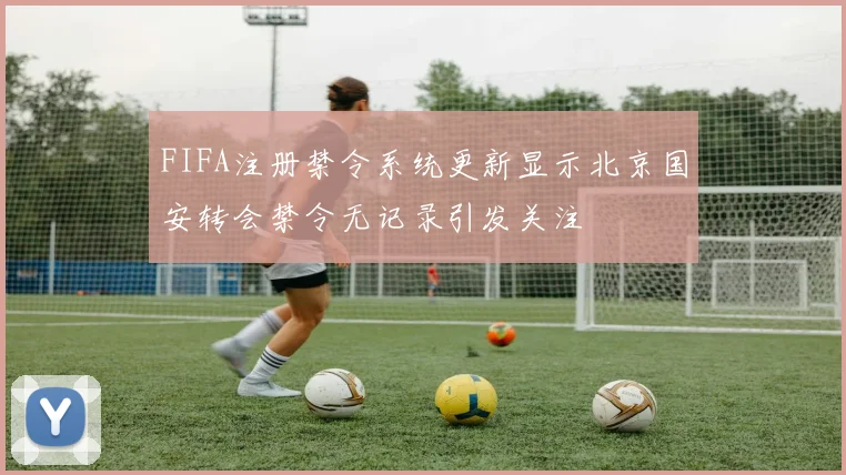 FIFA注册禁令系统更新显示北京国安转会禁令无记录引发关注