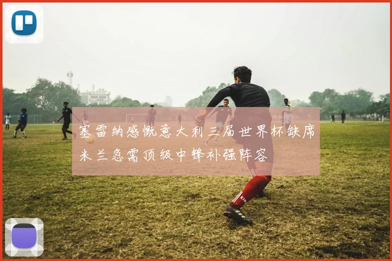 塞雷纳感慨意大利三届世界杯缺席米兰急需顶级中锋补强阵容