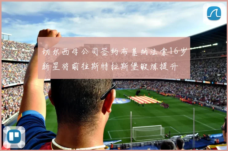 切尔西母公司签约布基纳法索16岁新星将前往斯特拉斯堡锻炼提升