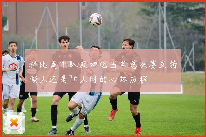 科比高中队友回忆当年总决赛支持湖人还是76人时的心路历程