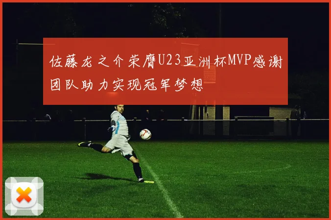 佐藤龙之介荣膺U23亚洲杯MVP感谢团队助力实现冠军梦想