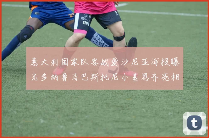意大利国家队客战爱沙尼亚海报曝光多纳鲁马巴斯托尼小基恩齐亮相