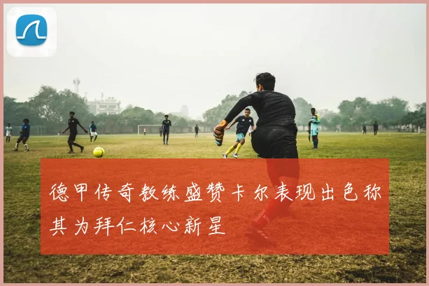 德甲传奇教练盛赞卡尔表现出色称其为拜仁核心新星