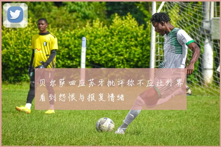 贝尔萨回应苏牙批评称不应让外界看到怨恨与报复情绪