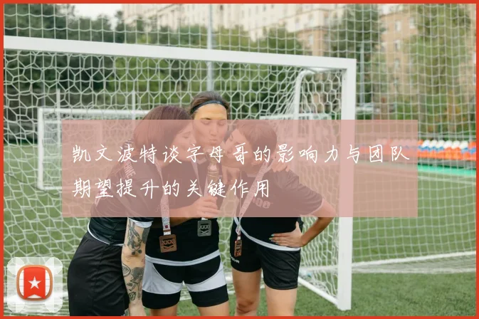 凯文波特谈字母哥的影响力与团队期望提升的关键作用