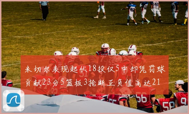 米切尔表现起伏18投仅5中却凭罚球贡献23分5篮板3抢断正负值高达21