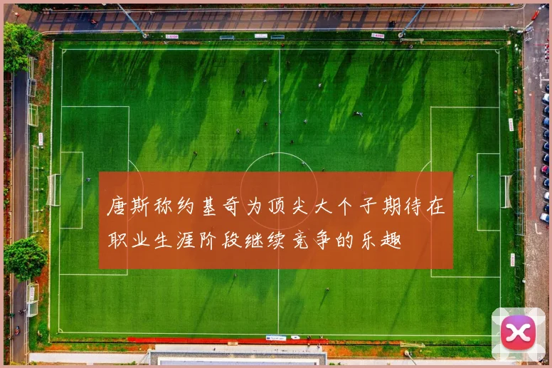 唐斯称约基奇为顶尖大个子期待在职业生涯阶段继续竞争的乐趣