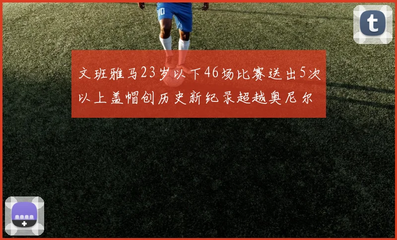 文班雅马23岁以下46场比赛送出5次以上盖帽创历史新纪录超越奥尼尔