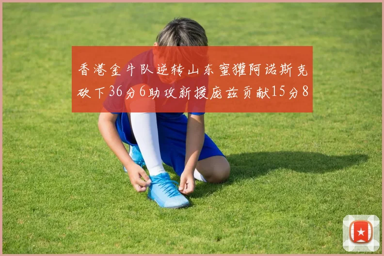 香港金牛队逆转山东蜜獾阿诺斯克砍下36分6助攻新援庞兹贡献15分8篮板9助攻