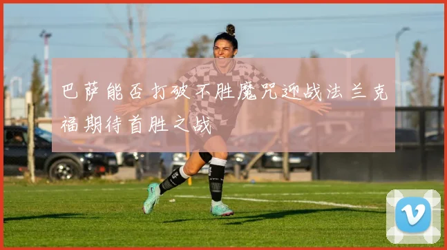 巴萨能否打破不胜魔咒迎战法兰克福期待首胜之战