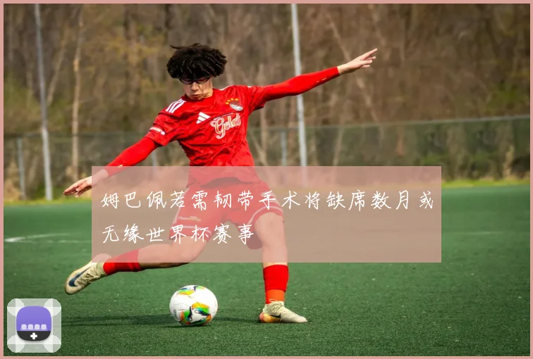 姆巴佩若需韧带手术将缺席数月或无缘世界杯赛事