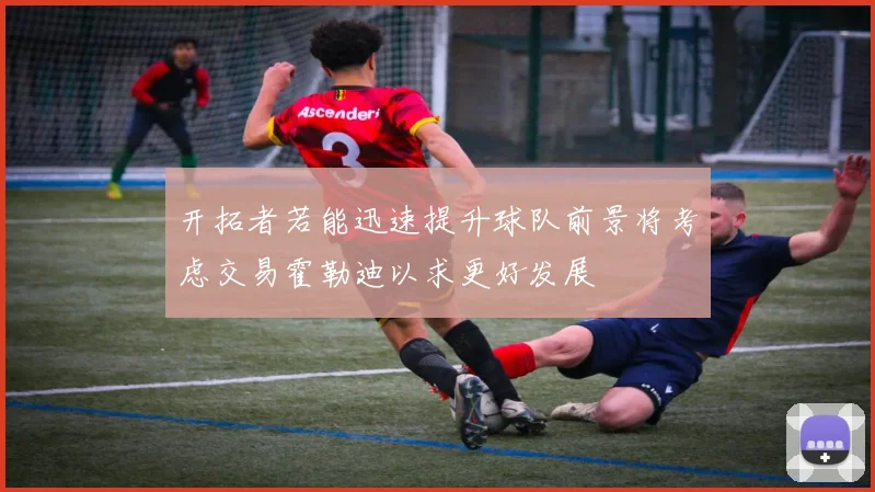 开拓者若能迅速提升球队前景将考虑交易霍勒迪以求更好发展
