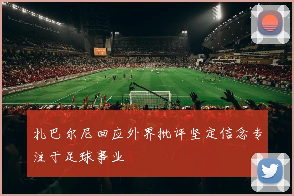 扎巴尔尼回应外界批评坚定信念专注于足球事业