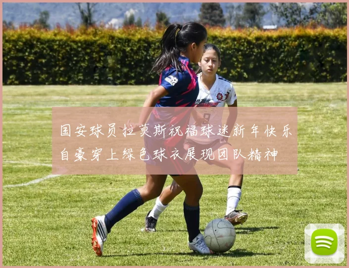 国安球员拉莫斯祝福球迷新年快乐自豪穿上绿色球衣展现团队精神