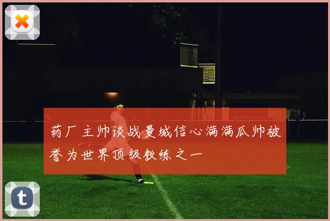 药厂主帅谈战曼城信心满满瓜帅被誉为世界顶级教练之一
