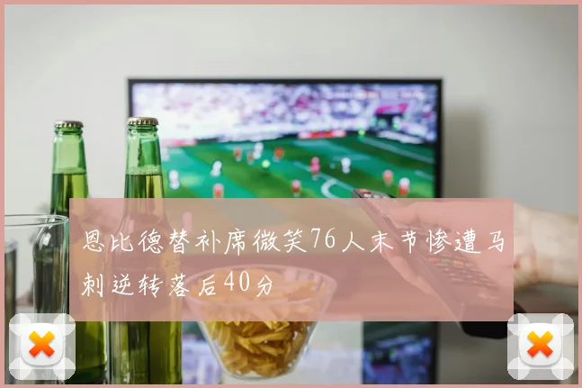 恩比德替补席微笑76人末节惨遭马刺逆转落后40分