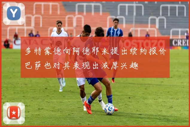 多特蒙德向阿德耶米提出续约报价巴萨也对其表现出浓厚兴趣