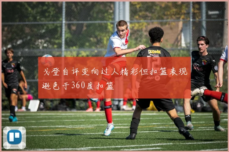 戈登自评变向过人精彩但扣篮表现逊色于360度扣篮