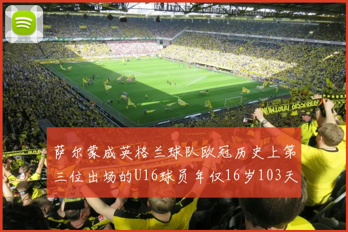 萨尔蒙成英格兰球队欧冠历史上第三位出场的U16球员年仅16岁103天