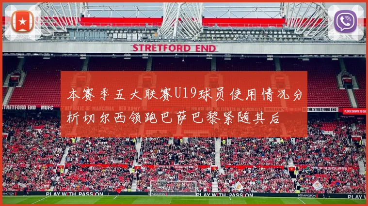 本赛季五大联赛U19球员使用情况分析切尔西领跑巴萨巴黎紧随其后