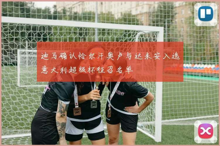 迪马确认恰尔汗奥卢与达米安入选意大利超级杯征召名单