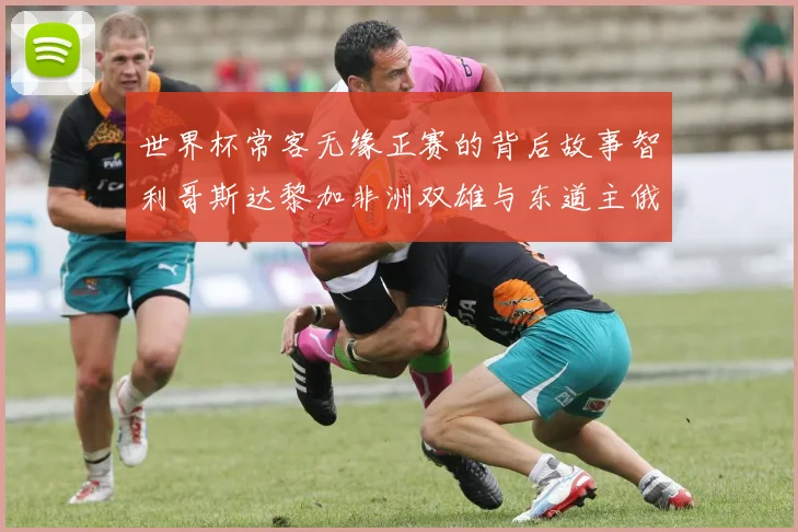 世界杯常客无缘正赛的背后故事智利哥斯达黎加非洲双雄与东道主俄罗斯的遗憾