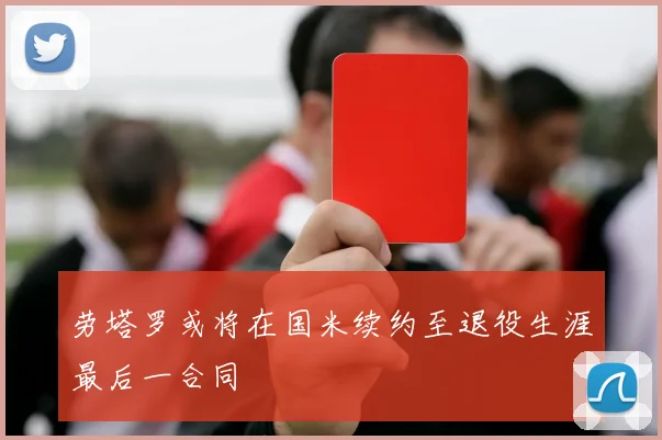 劳塔罗或将在国米续约至退役生涯最后一合同