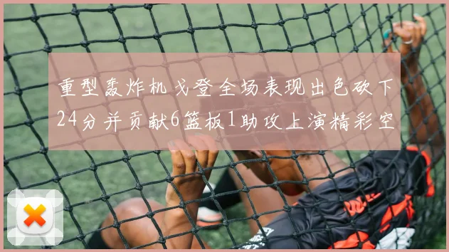 重型轰炸机戈登全场表现出色砍下24分并贡献6篮板1助攻上演精彩空接重扣