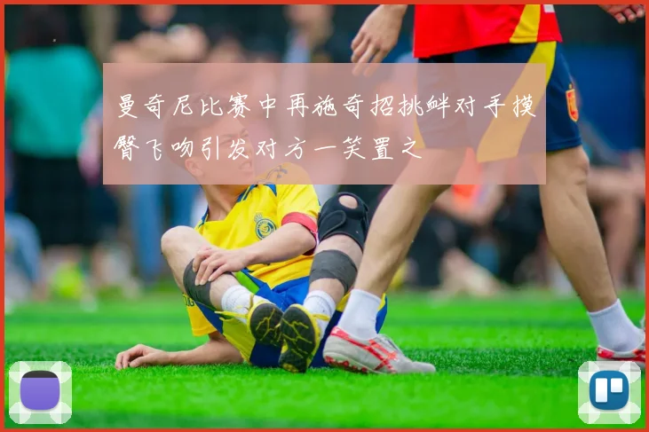 曼奇尼比赛中再施奇招挑衅对手摸臀飞吻引发对方一笑置之