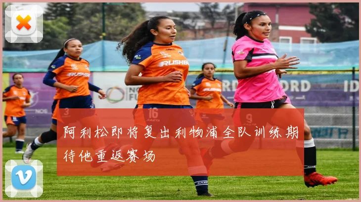阿利松即将复出利物浦全队训练期待他重返赛场