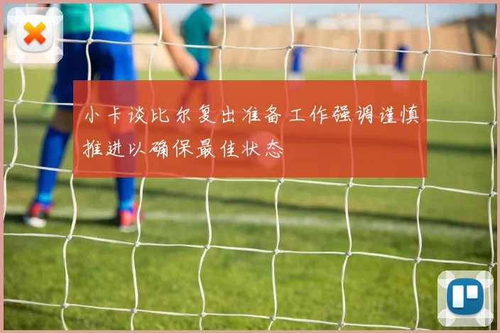 小卡谈比尔复出准备工作强调谨慎推进以确保最佳状态