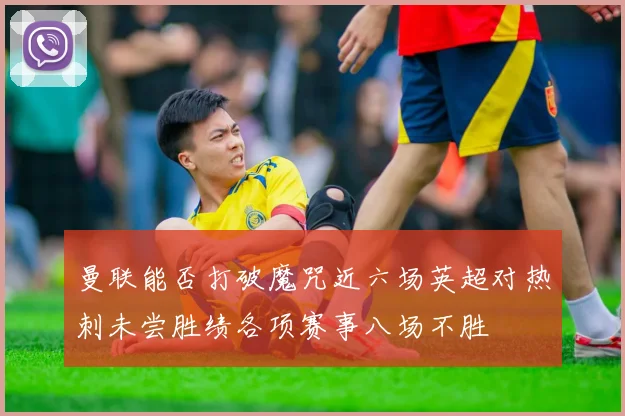 曼联能否打破魔咒近六场英超对热刺未尝胜绩各项赛事八场不胜