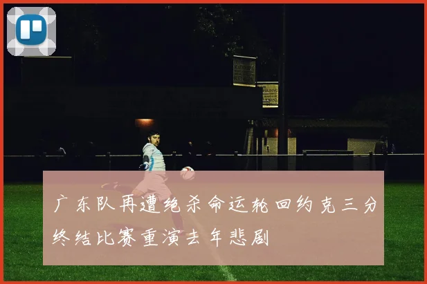 广东队再遭绝杀命运轮回约克三分终结比赛重演去年悲剧