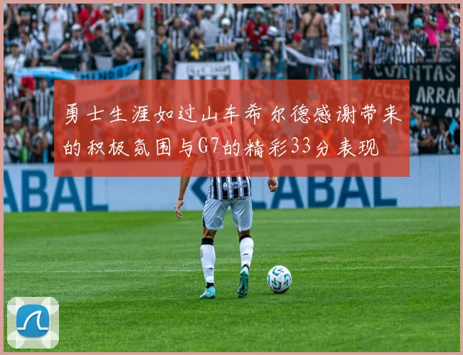 勇士生涯如过山车希尔德感谢带来的积极氛围与G7的精彩33分表现