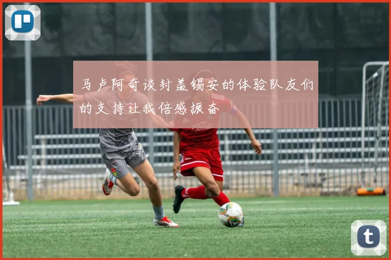 马卢阿奇谈封盖锡安的体验队友们的支持让我倍感振奋