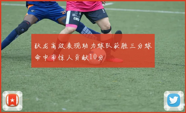 狄龙高效表现助力球队获胜三分球命中率惊人贡献10分
