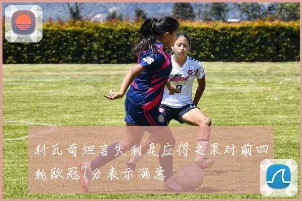 科瓦奇坦言失利是应得之果对前四轮欧冠7分表示满意