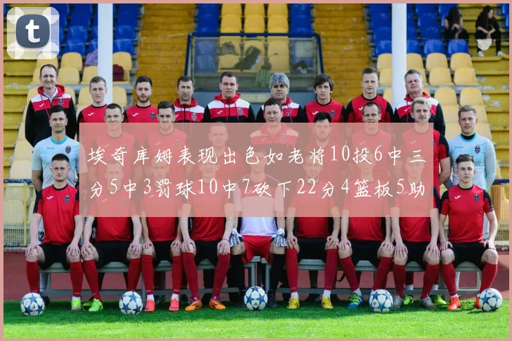 埃奇库姆表现出色如老将10投6中三分5中3罚球10中7砍下22分4篮板5助攻
