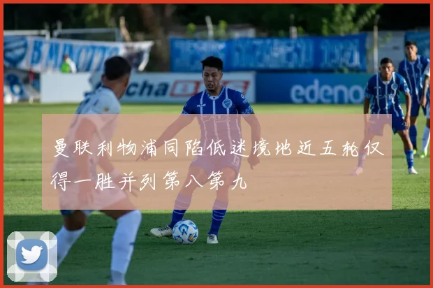 曼联利物浦同陷低迷境地近五轮仅得一胜并列第八第九