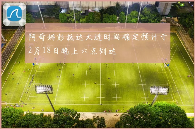 阿奇姆彭抵达大连时间确定预计于2月18日晚上六点到达